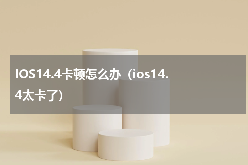 IOS14.4卡顿怎么办（ios14.4太卡了）