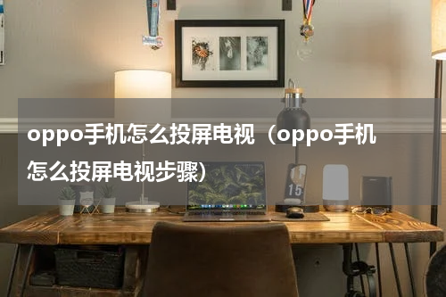 oppo手机怎么投屏电视（oppo手机怎么投屏电视步骤）