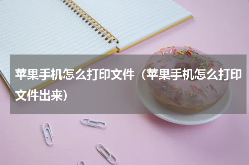 苹果手机怎么打印文件（苹果手机怎么打印文件出来）