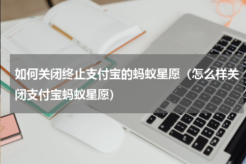 如何关闭终止支付宝的蚂蚁星愿（怎么样关闭支付宝蚂蚁星愿）