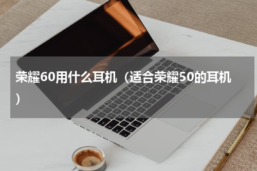 荣耀60用什么耳机（适合荣耀50的耳机）