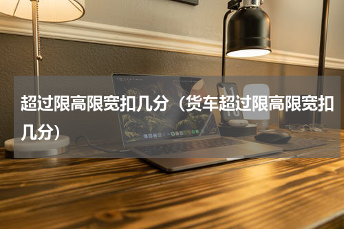 超过限高限宽扣几分（货车超过限高限宽扣几分）