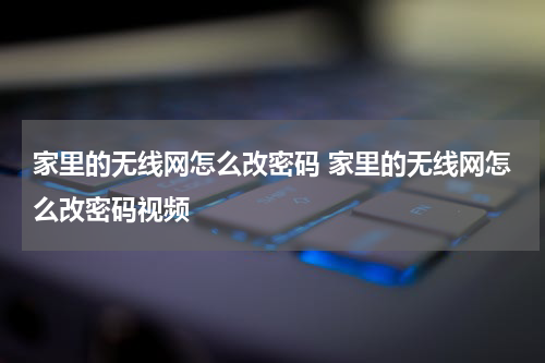家里的无线网怎么改密码 家里的无线网怎么改密码视频