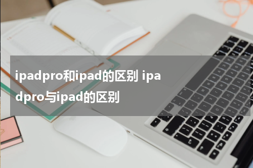 ipadpro和ipad的区别 ipadpro与ipad的区别