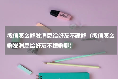 微信怎么群发消息给好友不建群（微信怎么群发消息给好友不建群聊）