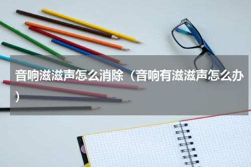 音响滋滋声怎么消除（音响有滋滋声怎么办）