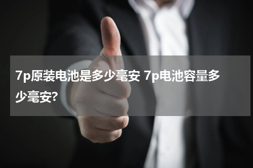 7p原装电池是多少毫安 7p电池容量多少毫安?