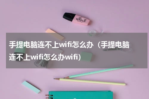 手提电脑连不上wifi怎么办（手提电脑连不上wifi怎么办wifi）
