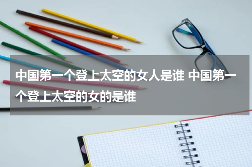 中国第一个登上太空的女人是谁 中国第一个登上太空的女的是谁