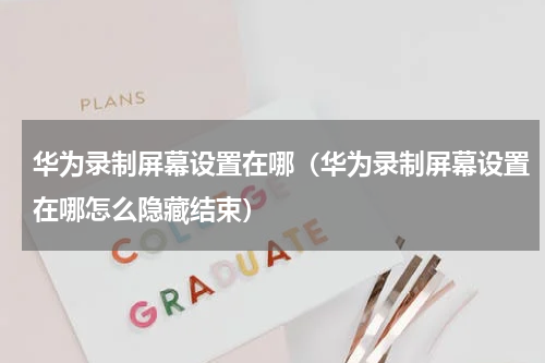 华为录制屏幕设置在哪（华为录制屏幕设置在哪怎么隐藏结束）