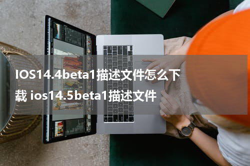 IOS14.4beta1描述文件怎么下载 ios14.5beta1描述文件