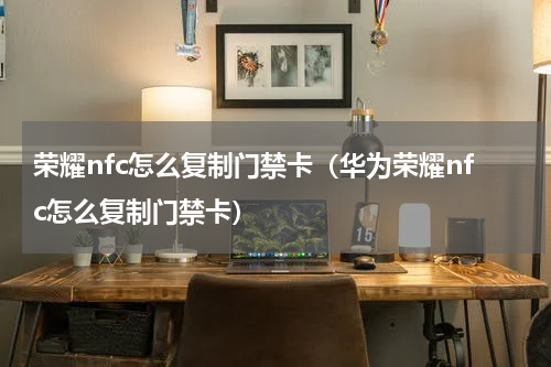 荣耀nfc怎么复制门禁卡（华为荣耀nfc怎么复制门禁卡）
