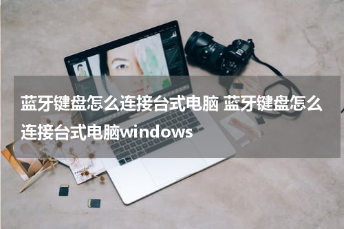 蓝牙键盘怎么连接台式电脑 蓝牙键盘怎么连接台式电脑windows