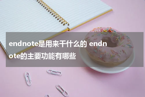 endnote是用来干什么的 endnote的主要功能有哪些