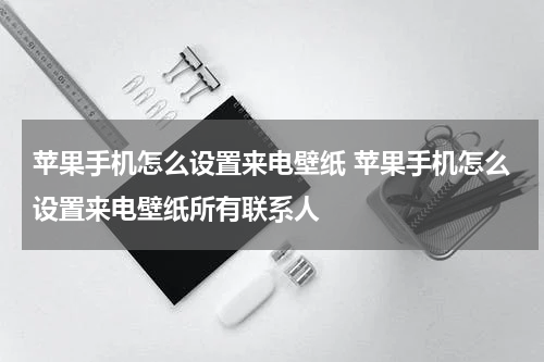 苹果手机怎么设置来电壁纸 苹果手机怎么设置来电壁纸所有联系人