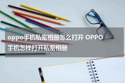 oppo手机私密相册怎么打开 OPPO手机怎样打开私密相册