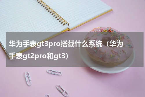 华为手表gt3pro搭载什么系统（华为手表gt2pro和gt3）