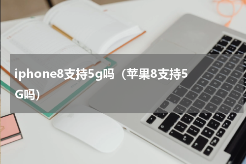 iphone8支持5g吗（苹果8支持5G吗）