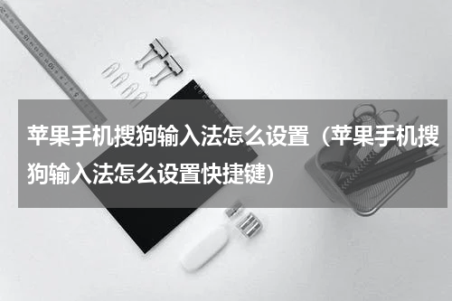 苹果手机搜狗输入法怎么设置（苹果手机搜狗输入法怎么设置快捷键）