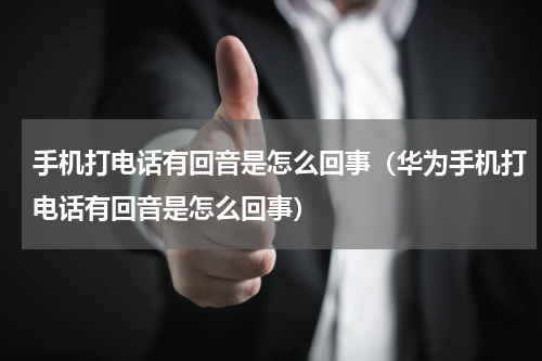 手机打电话有回音是怎么回事（华为手机打电话有回音是怎么回事）