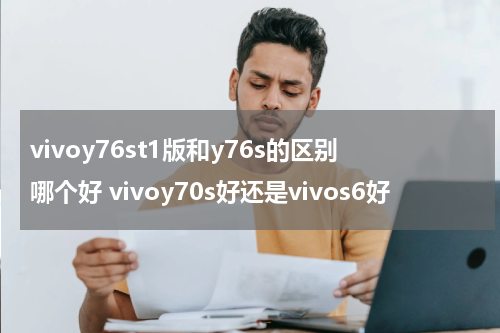 vivoy76st1版和y76s的区别哪个好 vivoy70s好还是vivos6好