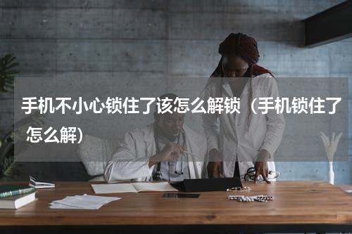 手机不小心锁住了该怎么解锁（手机锁住了 怎么解）