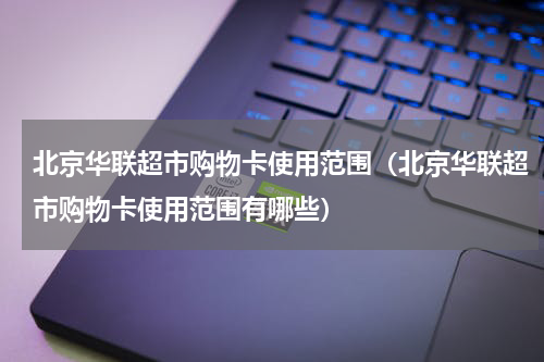 北京华联超市购物卡使用范围（北京华联超市购物卡使用范围有哪些）