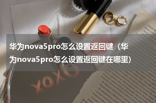 华为nova5pro怎么设置返回键（华为nova5pro怎么设置返回键在哪里）