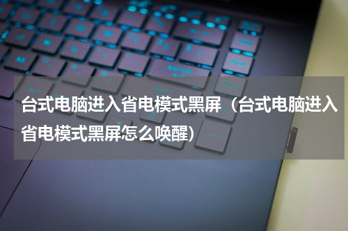 台式电脑进入省电模式黑屏（台式电脑进入省电模式黑屏怎么唤醒）