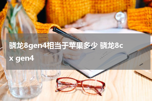 骁龙8gen4相当于苹果多少 骁龙8cx gen4