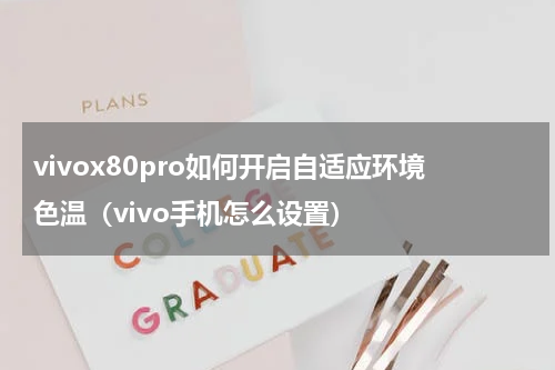 vivox80pro如何开启自适应环境色温（vivo手机怎么设置）
