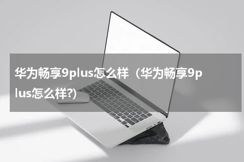 华为畅享9plus怎么样（华为畅享9plus怎么样?）