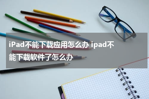 iPad不能下载应用怎么办 ipad不能下载软件了怎么办