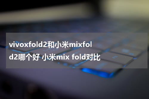 vivoxfold2和小米mixfold2哪个好 小米mix fold对比