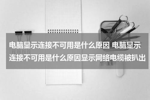 电脑显示连接不可用是什么原因 电脑显示连接不可用是什么原因显示网络电缆被扒出