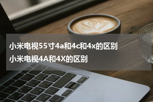 小米电视55寸4a和4c和4x的区别 小米电视4A和4X的区别