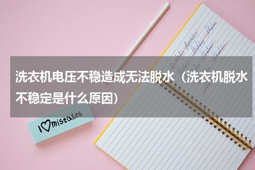 洗衣机电压不稳造成无法脱水（洗衣机脱水不稳定是什么原因）
