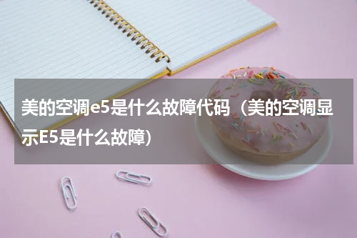美的空调e5是什么故障代码（美的空调显示E5是什么故障）
