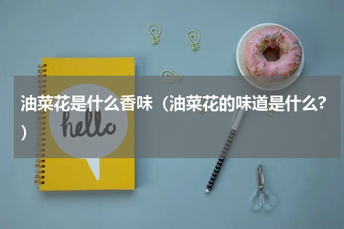 油菜花是什么香味（油菜花的味道是什么?）