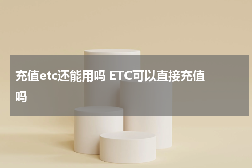 充值etc还能用吗 ETC可以直接充值吗