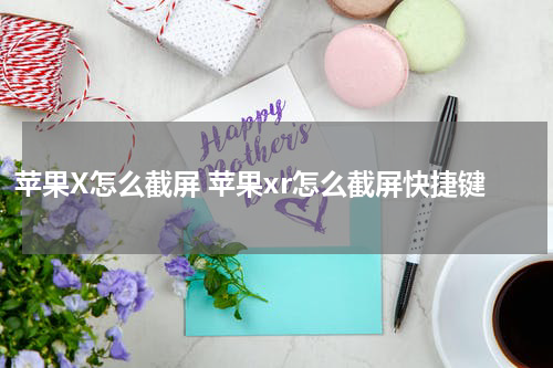 苹果X怎么截屏 苹果xr怎么截屏快捷键