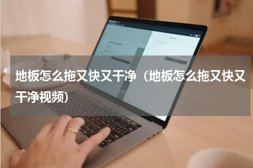 地板怎么拖又快又干净（地板怎么拖又快又干净视频）