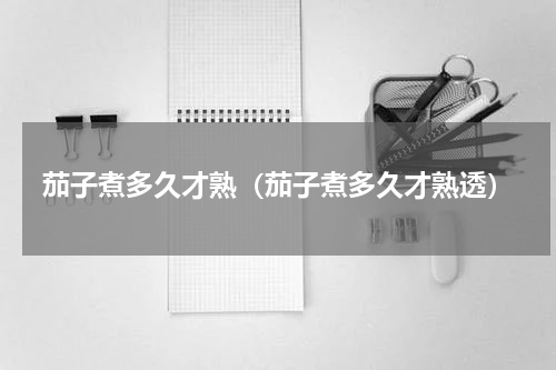 茄子煮多久才熟（茄子煮多久才熟透）