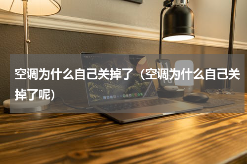 空调为什么自己关掉了（空调为什么自己关掉了呢）