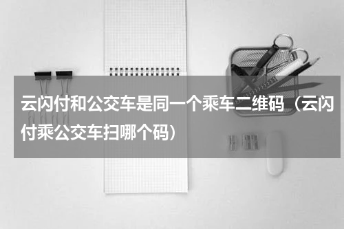 云闪付和公交车是同一个乘车二维码（云闪付乘公交车扫哪个码）
