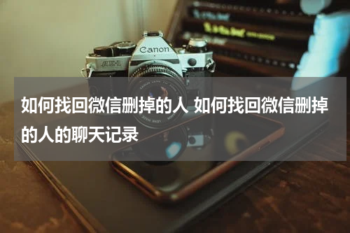 如何找回微信删掉的人 如何找回微信删掉的人的聊天记录