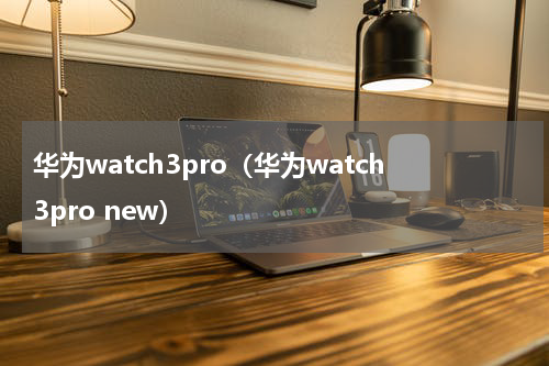 华为watch3pro（华为watch3pro new）