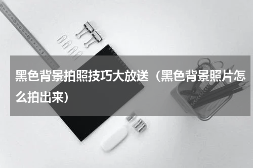 黑色背景拍照技巧大放送（黑色背景照片怎么拍出来）