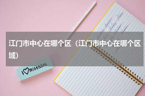 江门市中心在哪个区（江门市中心在哪个区域）