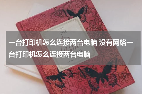 一台打印机怎么连接两台电脑 没有网络一台打印机怎么连接两台电脑